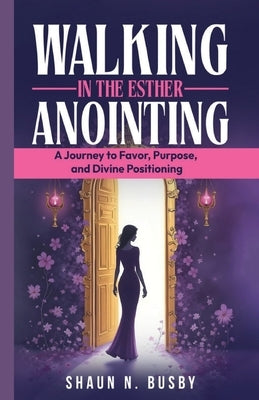 Walking in the Esther Anointing: A Journey to Favor, Purpose, and Divine Positioning by Busby, Shaun N.