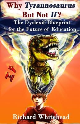 Why Tyrannosaurus But Not If? US/Can edition: The Dyslexic Blueprint for the Future of Education by Whitehead, Richard N.