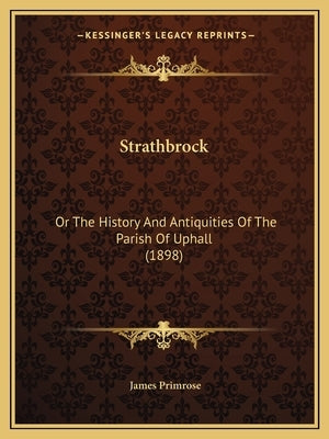 Strathbrock: Or The History And Antiquities Of The Parish Of Uphall (1898) by Primrose, James