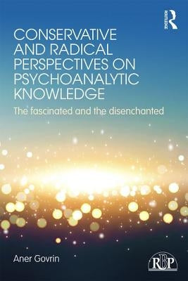Conservative and Radical Perspectives on Psychoanalytic Knowledge: The Fascinated and the Disenchanted by Govrin, Aner