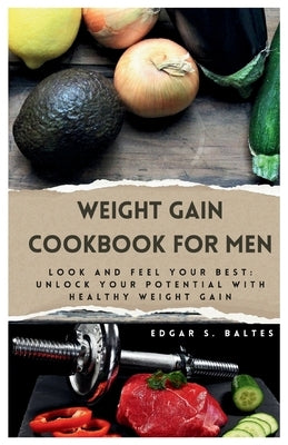 Weight Gain Cookbook for Men: Look and Feel Your Best: Unlock Your Potential with Healthy Weight Gain is your go-to guide for achieving your fitness by Baltes, Edgar S.