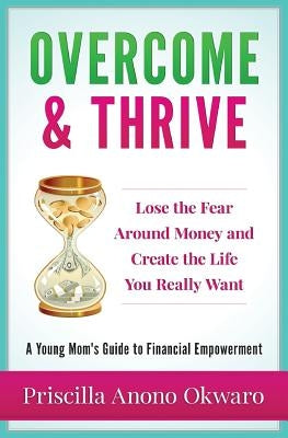 Overcome & Thrive: Lose The Fear Around Money and Create the Life You Really Want by Okwaro, Priscilla Anono