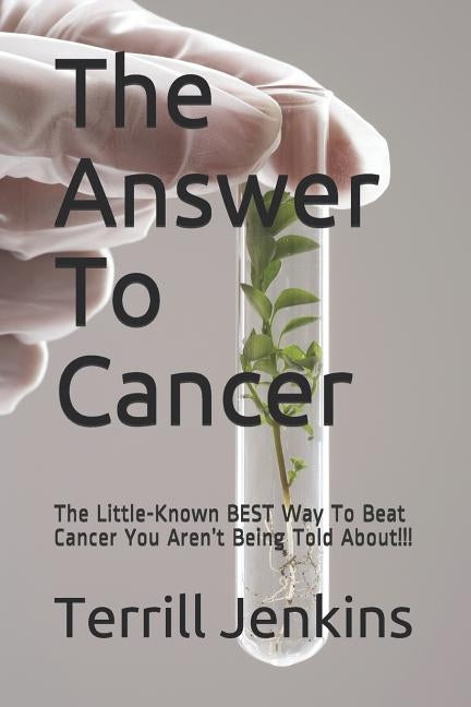 The Answer To Cancer: The Little-Known BEST Way To Beat Cancer You Aren't Being Told About!!! by Jenkins, Terrill