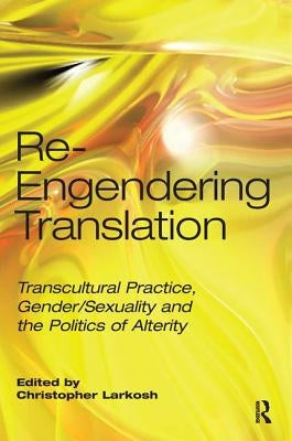 Re-Engendering Translation: Transcultural Practice, Gender/Sexuality and the Politics of Alterity by Larkosh, Christopher