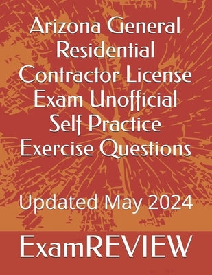 Arizona General Residential Contractor License Exam Unofficial Self Practice Exercise Questions by Yu, Mike