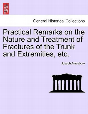 Practical Remarks on the Nature and Treatment of Fractures of the Trunk and Extremities, Etc. by Amesbury, Joseph