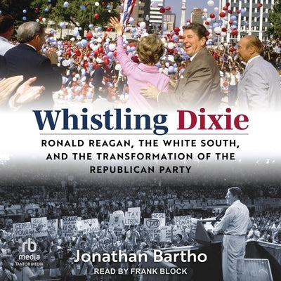 Whistling Dixie: Ronald Reagan, the White South, and the Transformation of the Republican Party by Bartho, Jonathan