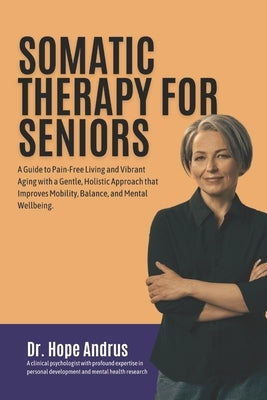Somatic Therapy for Seniors: A guide to Pain-Free Living and Vibrant Aging with a Gentle, Holistic Approach that Improves mobility, Balance, and Me by Andrus, Hope