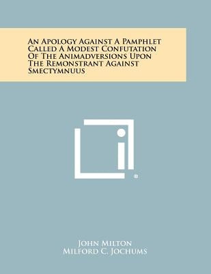 An Apology Against a Pamphlet Called a Modest Confutation of the Animadversions Upon the Remonstrant Against Smectymnuus by Milton, John
