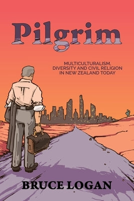 Pilgrim: Multiculturalism, diversity and civil religion in New Zealand today by Logan, Bruce