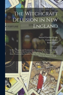 The Witchcraft Delusion in New England; Its Rise, Progress, and Termination, as Exhibited by Dr. Cotton Mather, in The Wonders of the Invisible World; by Drake, Samuel Gardner 1798-1875