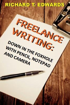 Freelance Writing: Down In the Foxhole with Pencil, Notepad and Camera by Edwards, Richard T.