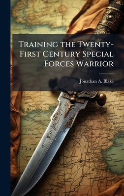 Training the Twenty-First Century Special Forces Warrior by Blake, Jonathan A.