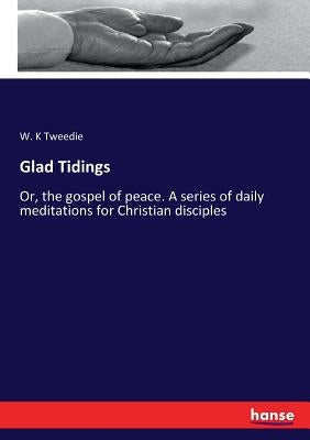 Glad Tidings: Or, the gospel of peace. A series of daily meditations for Christian disciples by Tweedie, W. K.