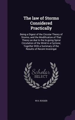 The law of Storms Considered Practically: Being a Digest of the Circular Theory of Storms, and the Modification of That Theory as due to the In-going by Rosser, W. H.