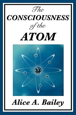 The Consciousness of the Atom by Bailey, Alice A.
