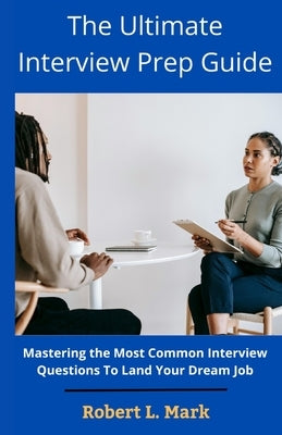 The Ultimate Interview Prep Guide: Mastering the Most Common Interview Questions To Land Your Dream Job by Mark, Robert L.