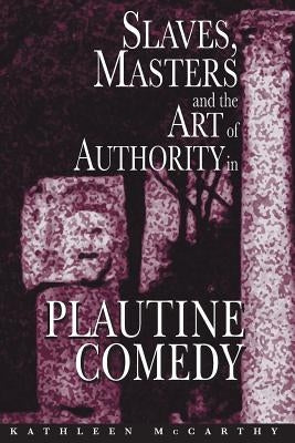Slaves, Masters, and the Art of Authority in Plautine Comedy by McCarthy, Kathleen