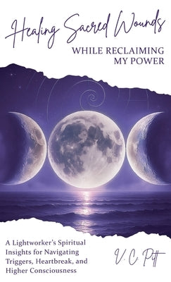 Healing Sacred Wounds While Reclaiming My Power: A Lightworker's Spiritual Insights for Navigating Triggers, Heartbreak, and Higher Consciousness by Pitt, V. C.