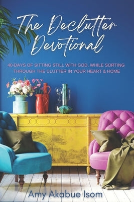 The Declutter Devotional: 40 Days Of Sitting Still with God, And Sorting Through The Clutter In Your Heart And Home by Isom, Amy