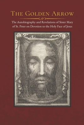 The Golden Arrow: The Autobiography and Revelations of Sister Mary of St. Peter on Devotion to the Holy Face of Jesus by Scallan, Dorothy