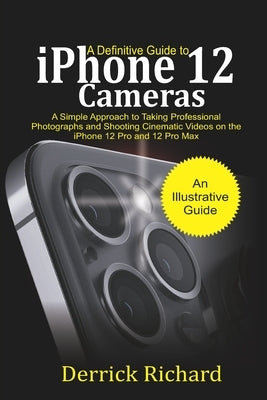 A Definitive Guide to iPhone 12 Cameras: A Simple Approach to Taking Professional Photographs and Shooting Cinematic Videos on the iPhone 12 Pro and 1 by Richard, Derrick