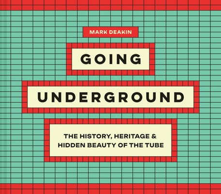 Going Underground: The History, Heritage and Hidden Beauty of the Tube by Deakin, Mark