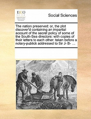 The Nation Preserved: Or, the Plot Discover'd Containing an Impartial Account of the Secret Policy of Some of the South-Sea Directors: With by Multiple Contributors
