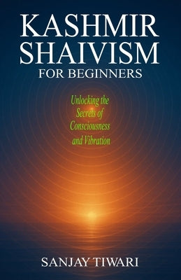 Kashmir Shaivism for Beginners: Unlocking the Secrets of Consciousness and Vibration by Tiwari, Sanjay
