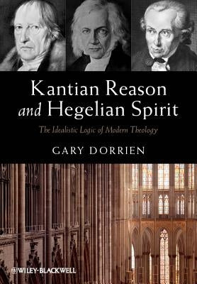 Kantian Reason and Hegelian Spirit: The Idealistic Logic of Modern Theology by Dorrien, Gary