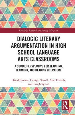 Dialogic Literary Argumentation in High School Language Arts Classrooms: A Social Perspective for Teaching, Learning, and Reading Literature by Bloome, David