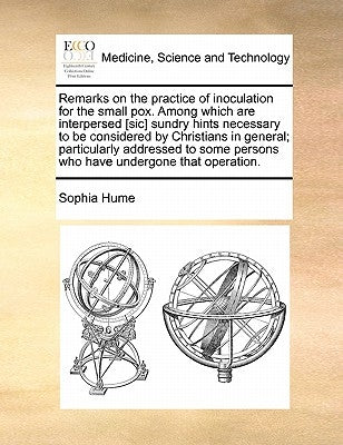 Remarks on the practice of inoculation for the small pox. Among which are interpersed [sic] sundry hints necessary to be considered by Christians in g by Hume, Sophia