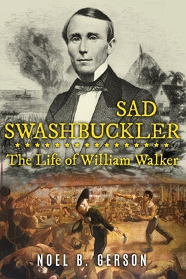 Sad Swashbuckler: The Life of William Walker by Gerson, Noel B.