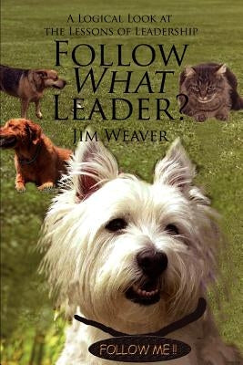 Follow What Leader?: A Logical Look at the Lessons of Leadership by Weaver, Jim