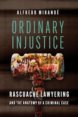 Ordinary Injustice: Rascuache Lawyering and the Anatomy of a Criminal Case by Mirandé, Alfredo