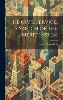 The Civil Service, a Sketch of the Merit System by Marsh, Edward Clark 1875-