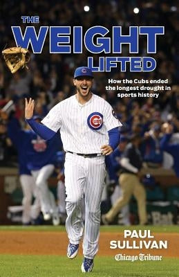 The Weight Lifted: How the Cubs Ended the Longest Drought in Sports History by Sullivan, Paul