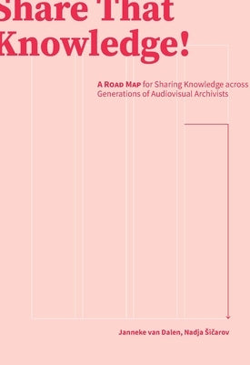 Share That Knowledge!: A Road Map for Sharing Knowledge Across Generations of Audiovisual Archivists by Sicarov, Nadja