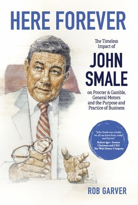 Here Forever: The Timeless Impact of John Smale on Procter & Gamble, General Motors and the Purpose and Practice of Business by Garver, Rob