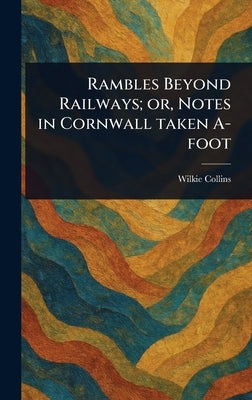 Rambles Beyond Railways; or, Notes in Cornwall Taken A-foot by Collins, Wilkie