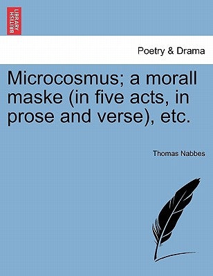 Microcosmus; A Morall Maske (in Five Acts, in Prose and Verse), Etc. by Nabbes, Thomas