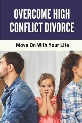Overcome High Conflict Divorce: Move On With Your Life: Manage Your High-Conflict Divorce by Hample, Cristobal