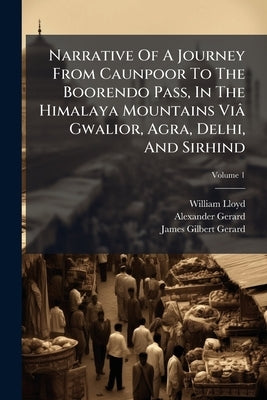 Narrative Of A Journey From Caunpoor To The Boorendo Pass, In The Himalaya Mountains Viâ Gwalior, Agra, Delhi, And Sirhind; Volume 1 by Lloyd, William