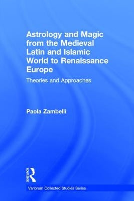 Astrology and Magic from the Medieval Latin and Islamic World to Renaissance Europe: Theories and Approaches by Zambelli, Paola