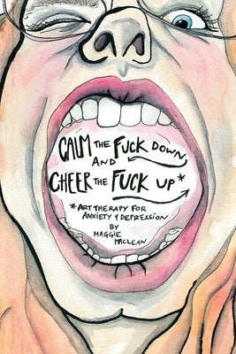 Calm the Fuck Down and Cheer the Fuck Up: Art Therapy for Anxiety and Depression by MacLean, Margaret