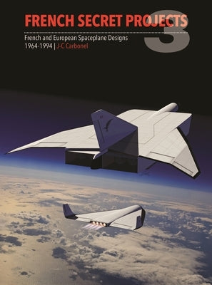 French Secret Projects 3: French and European Spaceplane Designs 1964-1994 by Carbonel, J. C.
