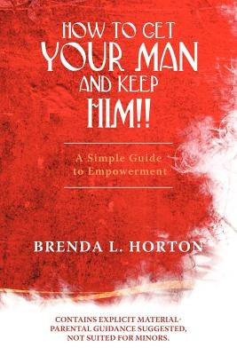 How to Get Your Man and Keep Him!!: A Simple Guide to Empowerment by Horton, Brenda L.