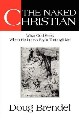 The Naked Christian: What God Sees When He Looks Right Through Me by Brendel, Doug