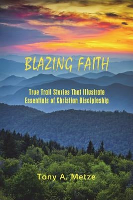 Blazing Faith: True Trail Stories That Illustrate Essentials of Christian Discipleship by Metze, Tony a.