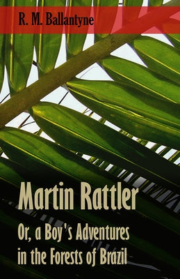 Martin Rattler; Or, a Boy's Adventures in the Forests of Brazil by Ballantyne, Robert Michael